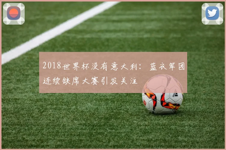2018世界杯没有意大利：蓝衣军团连续缺席大赛引发关注