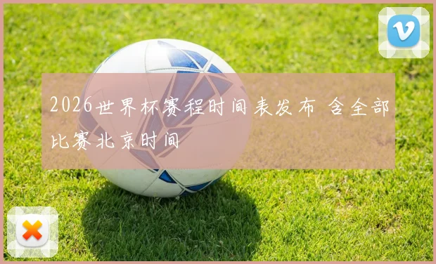 2026世界杯赛程时间表发布 含全部比赛北京时间