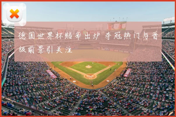 德国世界杯赔率出炉 夺冠热门与晋级前景引关注