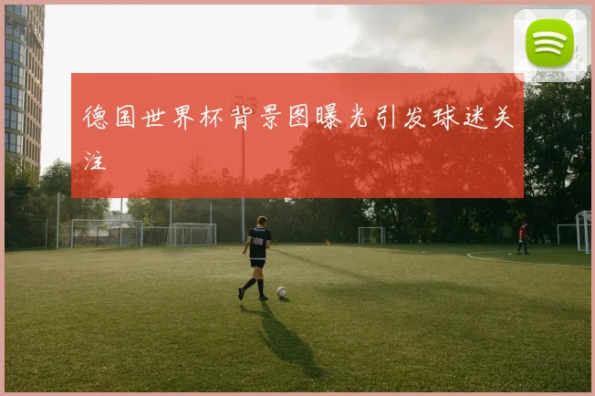 德国世界杯背景图曝光引发球迷关注