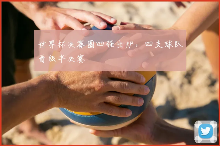 世界杯决赛圈四强出炉,四支球队晋级半决赛