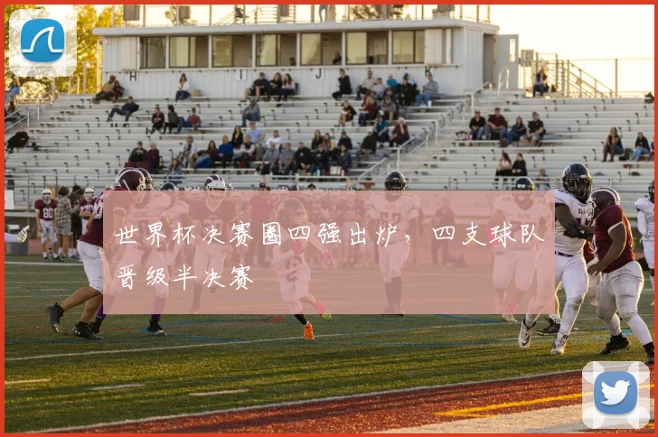世界杯决赛圈四强出炉,四支球队晋级半决赛