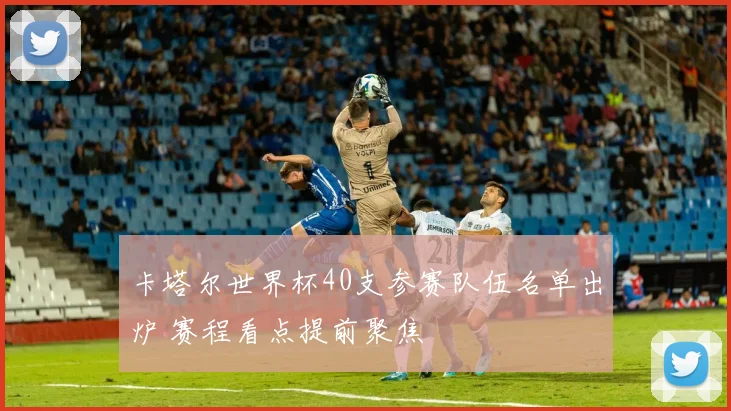 卡塔尔世界杯40支参赛队伍名单出炉 赛程看点提前聚焦