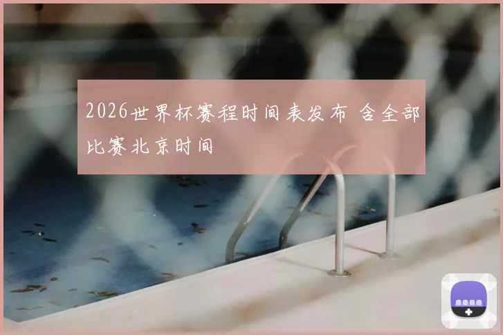 2026世界杯赛程时间表发布 含全部比赛北京时间