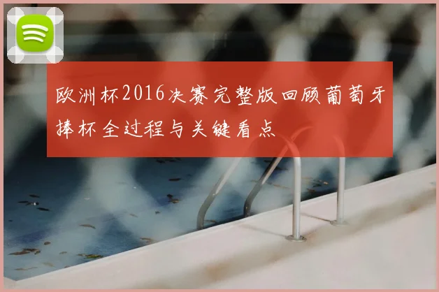 欧洲杯2016决赛完整版回顾葡萄牙捧杯全过程与关键看点