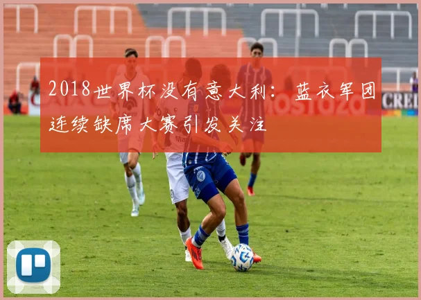 2018世界杯没有意大利:蓝衣军团连续缺席大赛引发关注